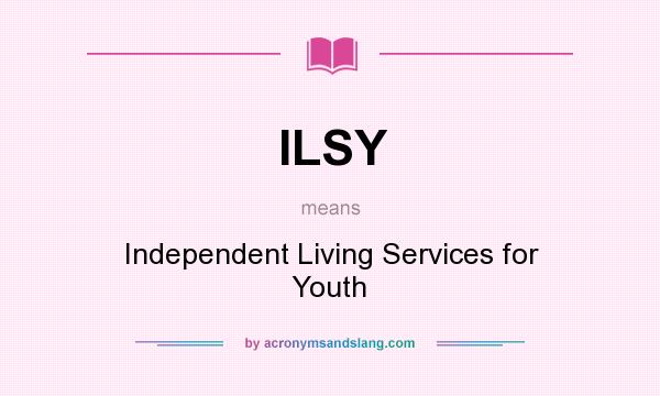 What does ILSY mean? It stands for Independent Living Services for Youth