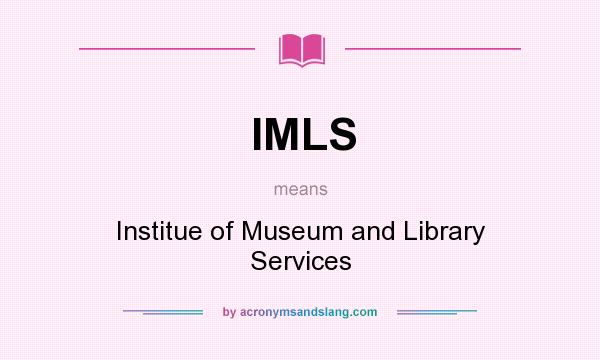 What does IMLS mean? It stands for Institue of Museum and Library Services