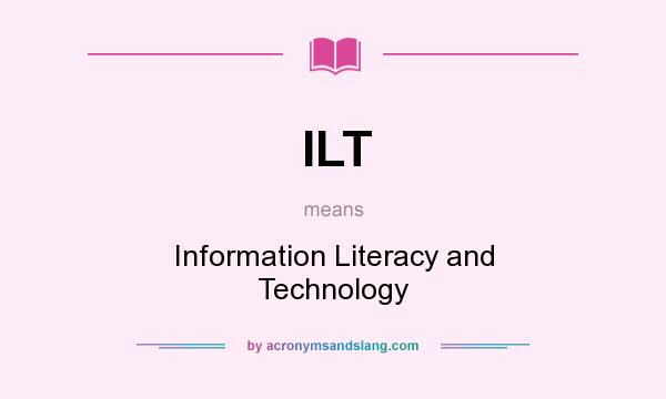 What does ILT mean? It stands for Information Literacy and Technology
