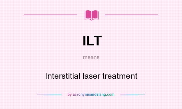 What does ILT mean? It stands for Interstitial laser treatment