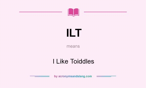 What does ILT mean? It stands for I Like Toiddles