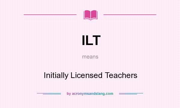 What does ILT mean? It stands for Initially Licensed Teachers