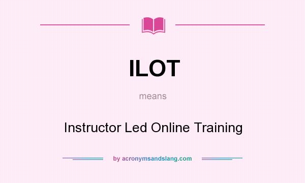 What does ILOT mean? It stands for Instructor Led Online Training