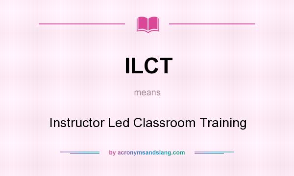 What does ILCT mean? It stands for Instructor Led Classroom Training