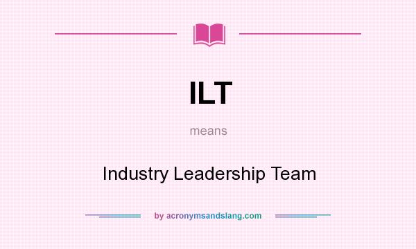 What does ILT mean? It stands for Industry Leadership Team