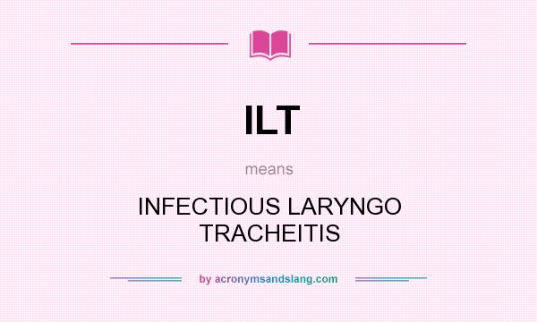 What does ILT mean? It stands for INFECTIOUS LARYNGO TRACHEITIS