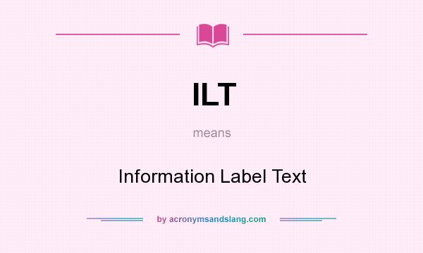 What does ILT mean? It stands for Information Label Text