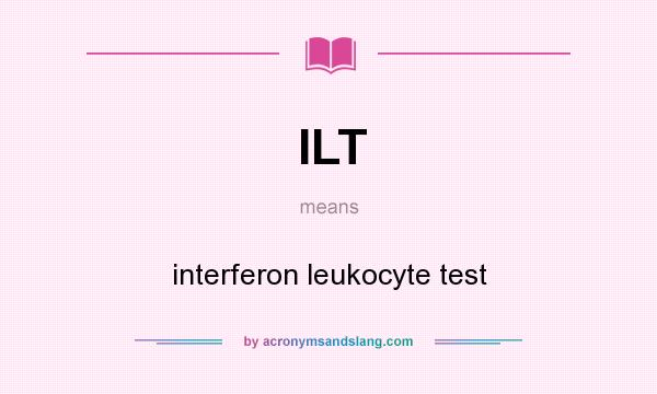 What does ILT mean? It stands for interferon leukocyte test