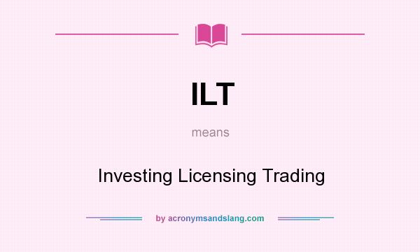 What does ILT mean? It stands for Investing Licensing Trading