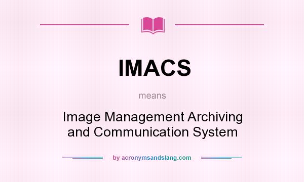 What does IMACS mean? It stands for Image Management Archiving and Communication System