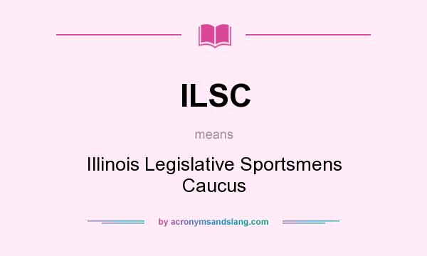 What does ILSC mean? It stands for Illinois Legislative Sportsmens Caucus