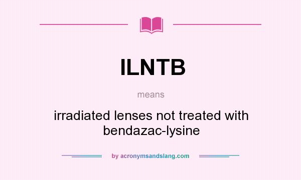 What does ILNTB mean? It stands for irradiated lenses not treated with bendazac-lysine