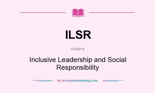 What does ILSR mean? It stands for Inclusive Leadership and Social Responsibility