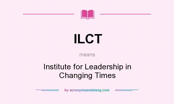 What does ILCT mean? It stands for Institute for Leadership in Changing Times