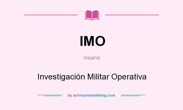 What does IMO mean? It stands for Investigación Militar Operativa