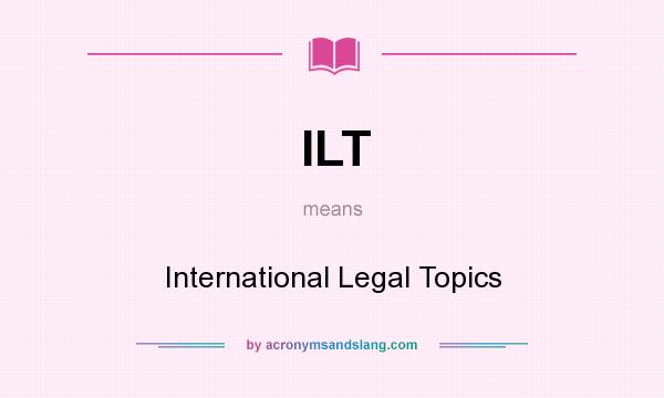 What does ILT mean? It stands for International Legal Topics