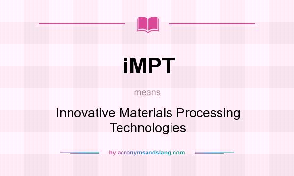 What does iMPT mean? It stands for Innovative Materials Processing Technologies