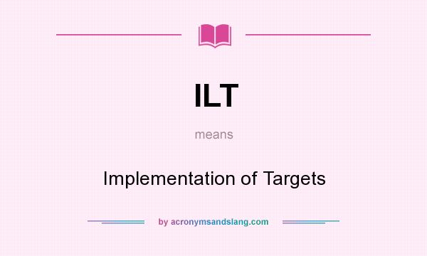 What does ILT mean? It stands for Implementation of Targets