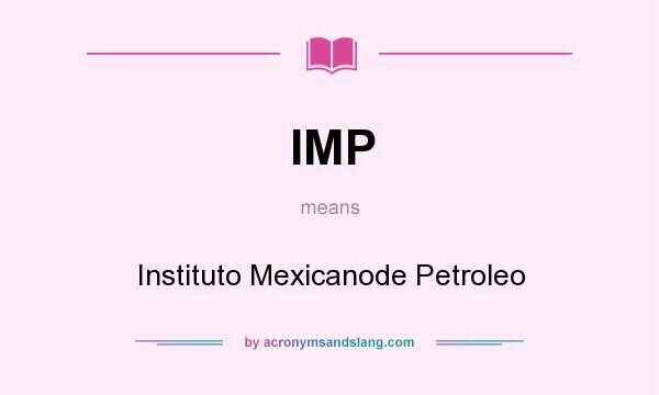 What does IMP mean? It stands for Instituto Mexicanode Petroleo
