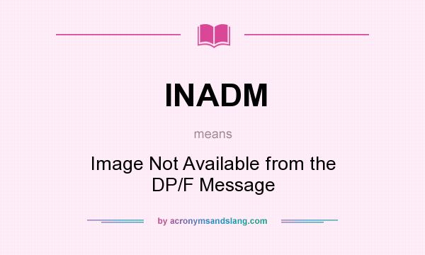 What does INADM mean? It stands for Image Not Available from the DP/F Message