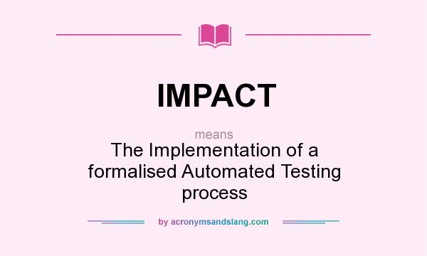 What does IMPACT mean? It stands for The Implementation of a formalised Automated Testing process