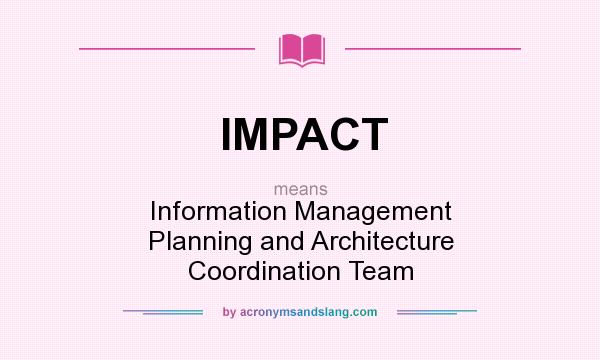 What does IMPACT mean? It stands for Information Management Planning and Architecture Coordination Team