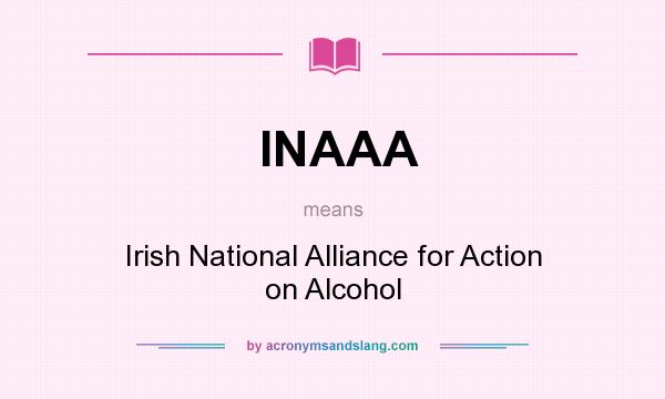 What does INAAA mean? It stands for Irish National Alliance for Action on Alcohol