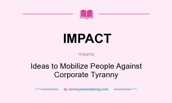 What does IMPACT mean? It stands for Ideas to Mobilize People Against Corporate Tyranny