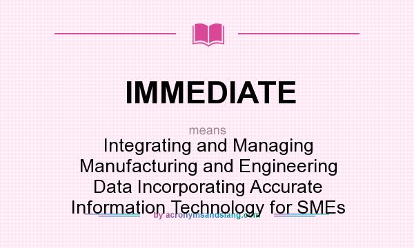 What does IMMEDIATE mean? It stands for Integrating and Managing Manufacturing and Engineering Data Incorporating Accurate Information Technology for SMEs