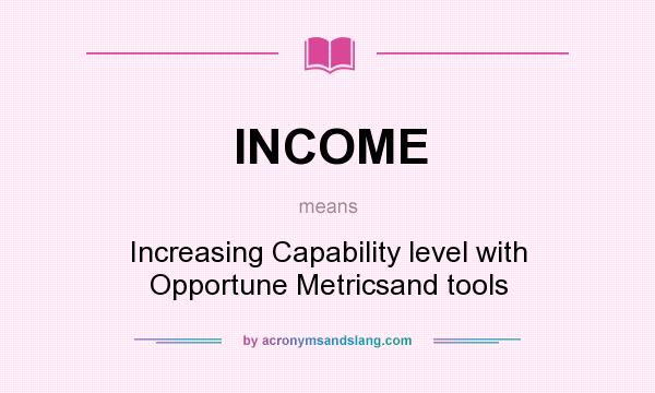 What does INCOME mean? It stands for Increasing Capability level with Opportune Metricsand tools