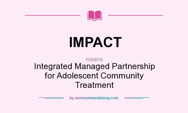 What does IMPACT mean? It stands for Integrated Managed Partnership for Adolescent Community Treatment