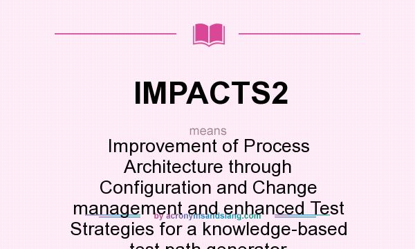 What does IMPACTS2 mean? It stands for Improvement of Process Architecture through Configuration and Change management and enhanced Test Strategies for a knowledge-based test path generator