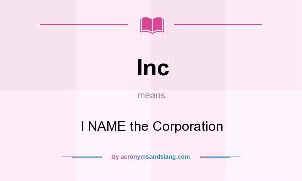 What does Inc mean? It stands for I NAME the Corporation