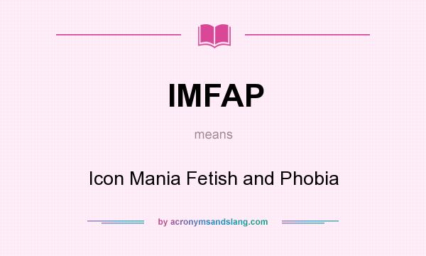 What does IMFAP mean? It stands for Icon Mania Fetish and Phobia