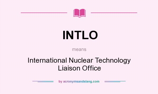 What does INTLO mean? It stands for International Nuclear Technology Liaison Office