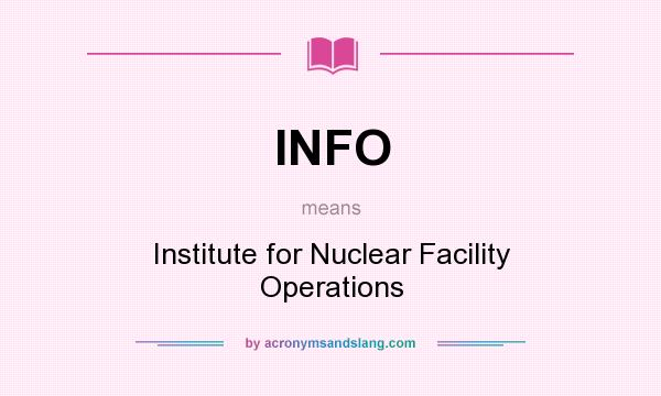 What does INFO mean? It stands for Institute for Nuclear Facility Operations