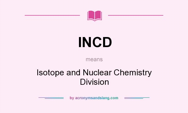 What does INCD mean? It stands for Isotope and Nuclear Chemistry Division