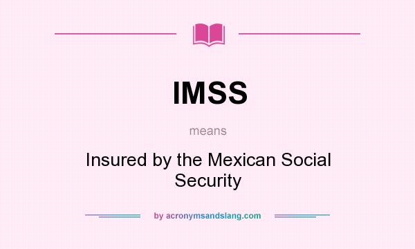What does IMSS mean? It stands for Insured by the Mexican Social Security
