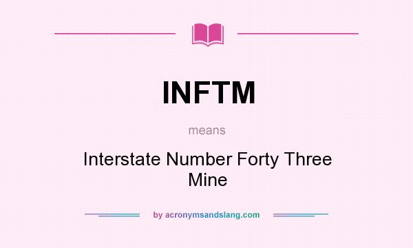 What does INFTM mean? It stands for Interstate Number Forty Three Mine
