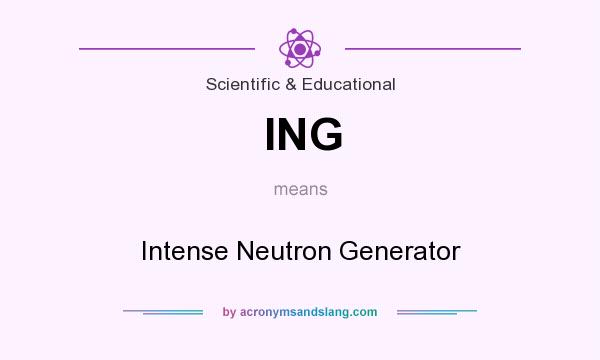 What does ING mean? It stands for Intense Neutron Generator