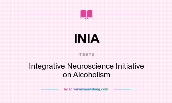 What does INIA mean? It stands for Integrative Neuroscience Initiative on Alcoholism