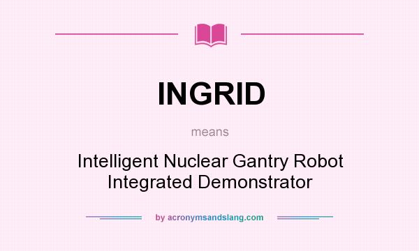 What does INGRID mean? It stands for Intelligent Nuclear Gantry Robot Integrated Demonstrator