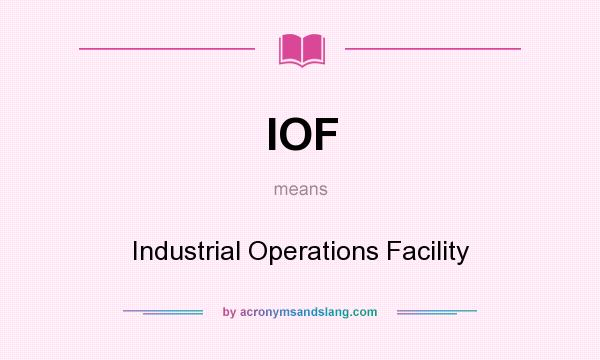 What does IOF mean? It stands for Industrial Operations Facility