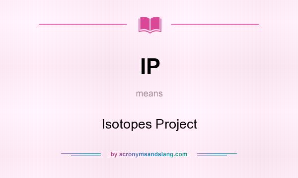 What does IP mean? It stands for Isotopes Project