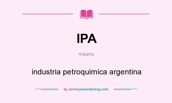 What does IPA mean? It stands for industria petroquimica argentina