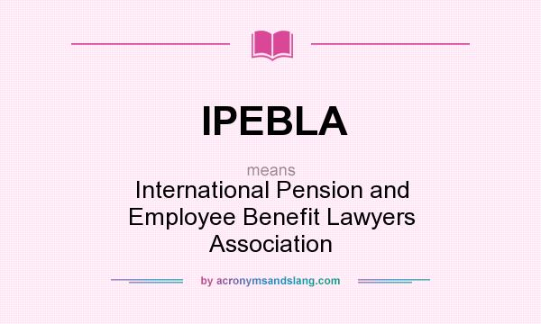 What does IPEBLA mean? It stands for International Pension and Employee Benefit Lawyers Association