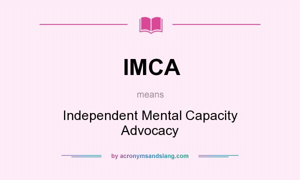 What does IMCA mean? It stands for Independent Mental Capacity Advocacy