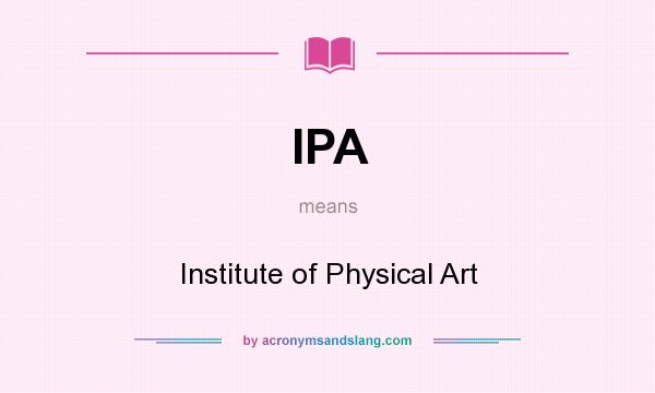 What does IPA mean? It stands for Institute of Physical Art