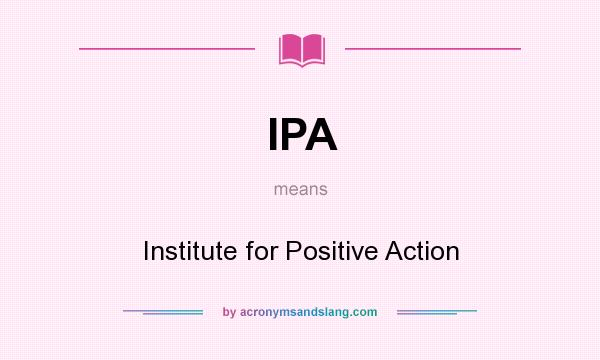 What does IPA mean? It stands for Institute for Positive Action