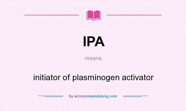 What does IPA mean? It stands for initiator of plasminogen activator